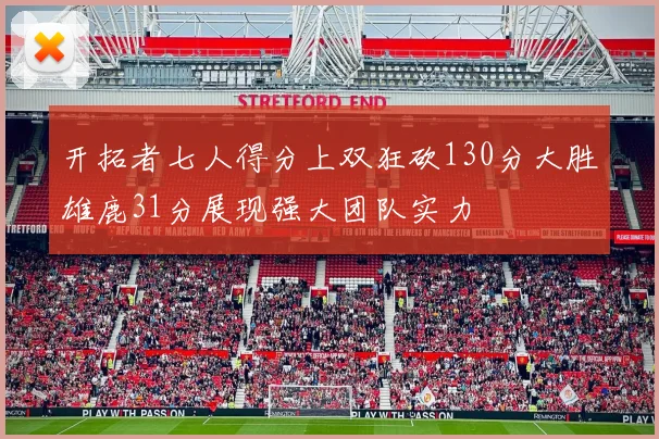 开拓者七人得分上双狂砍130分大胜雄鹿31分展现强大团队实力