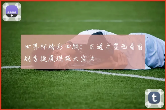 世界杯精彩回顾：东道主墨西哥首战告捷展现强大实力
