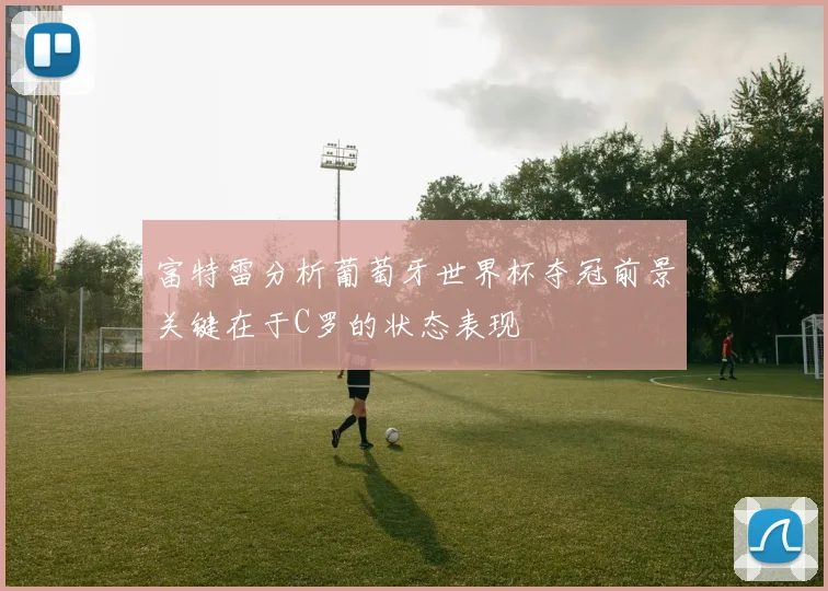 富特雷分析葡萄牙世界杯夺冠前景关键在于C罗的状态表现