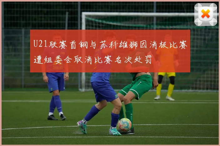 U21联赛首钢与苏科雄狮因消极比赛遭组委会取消比赛名次处罚