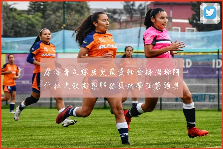 摩洛哥足球历史最贵转会榜揭晓阿什拉夫领衔齐耶赫贝纳蒂亚紧随其后