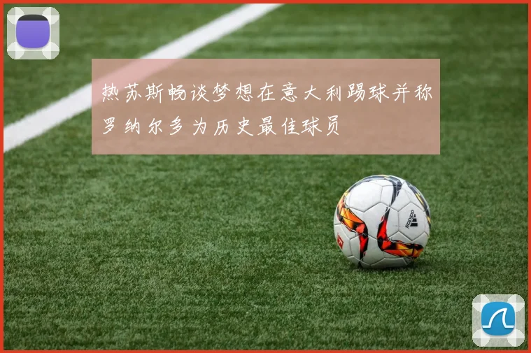 热苏斯畅谈梦想在意大利踢球并称罗纳尔多为历史最佳球员
