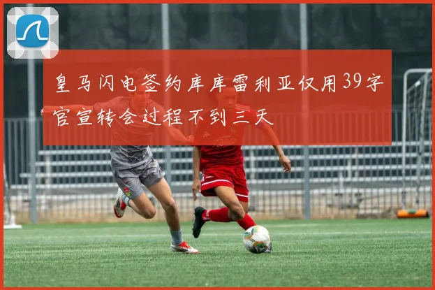 皇马闪电签约库库雷利亚仅用39字官宣转会过程不到三天