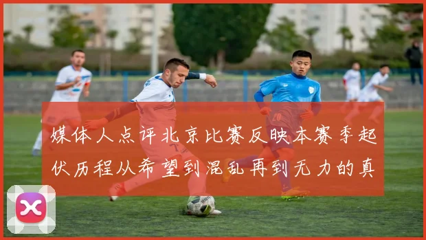 媒体人点评北京比赛反映本赛季起伏历程从希望到混乱再到无力的真实写照