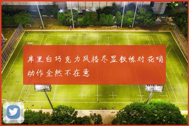 库里白巧克力风格尽显教练对花哨动作全然不在意