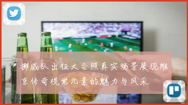 挪威队出征大合照真实场景展现维京传奇视觉元素的魅力与风采
