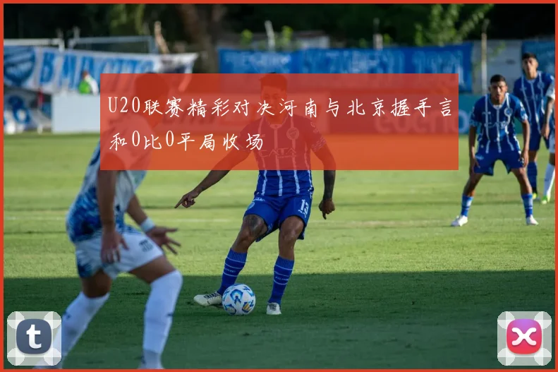 U20联赛精彩对决河南与北京握手言和0比0平局收场