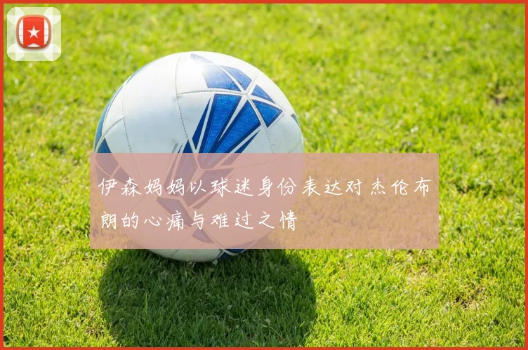 伊森妈妈以球迷身份表达对杰伦布朗的心痛与难过之情