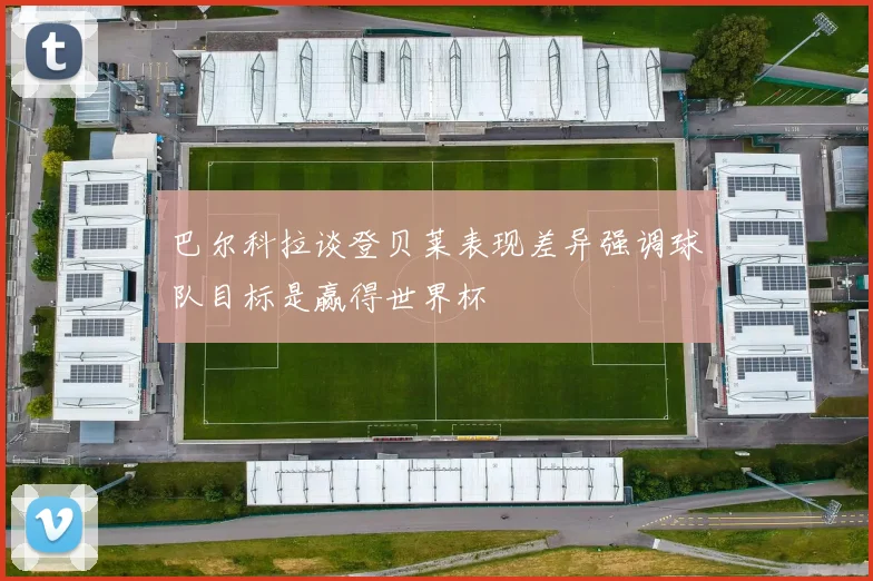 巴尔科拉谈登贝莱表现差异强调球队目标是赢得世界杯