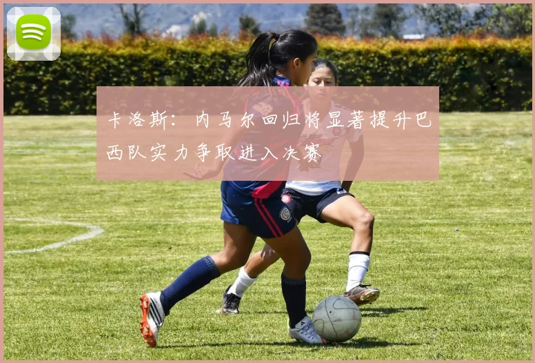 卡洛斯：内马尔回归将显著提升巴西队实力争取进入决赛