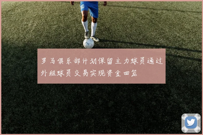 罗马俱乐部计划保留主力球员通过外租球员交易实现资金回笼
