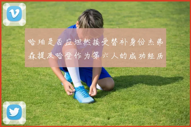 哈珀是否应坦然接受替补身份杰弗森提及哈登作为第六人的成功经历