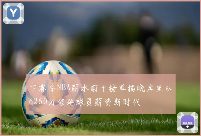 下赛季NBA薪水前十榜单揭晓库里以6260万领跑球员薪资新时代