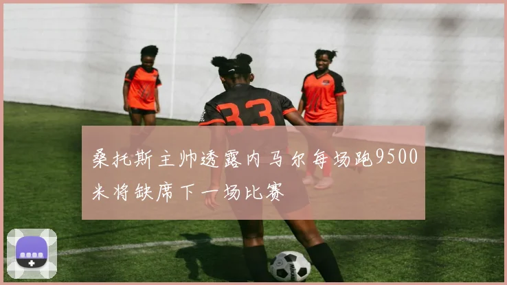桑托斯主帅透露内马尔每场跑9500米将缺席下一场比赛