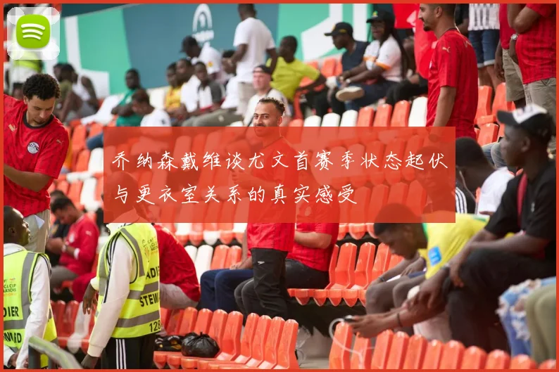 乔纳森戴维谈尤文首赛季状态起伏与更衣室关系的真实感受